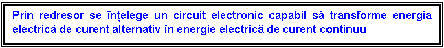 Text Box: Prin redresor se ntelege un circuit electronic capabil sa transforme energia electrica de curent alternativ n energie electrica de curent continuu.